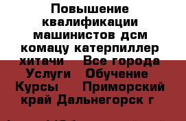 Повышение квалификации машинистов дсм комацу,катерпиллер,хитачи. - Все города Услуги » Обучение. Курсы   . Приморский край,Дальнегорск г.